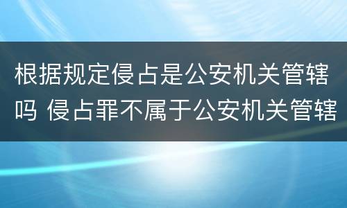 根据规定侵占是公安机关管辖吗 侵占罪不属于公安机关管辖