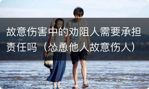 故意伤害中的劝阻人需要承担责任吗（怂恿他人故意伤人）