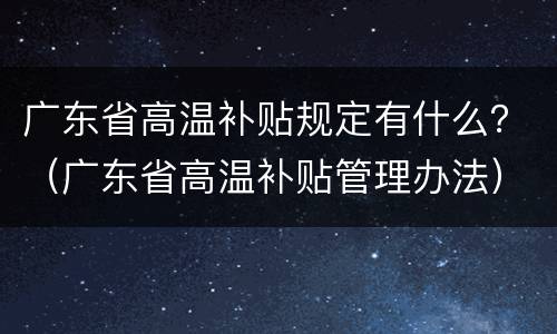 广东省高温补贴规定有什么？（广东省高温补贴管理办法）