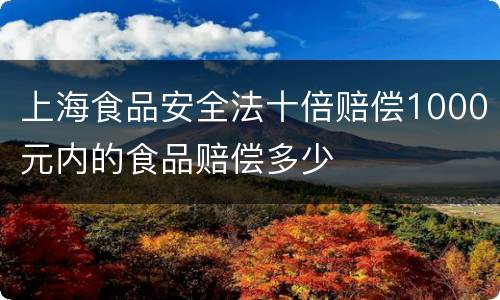 上海食品安全法十倍赔偿1000元内的食品赔偿多少