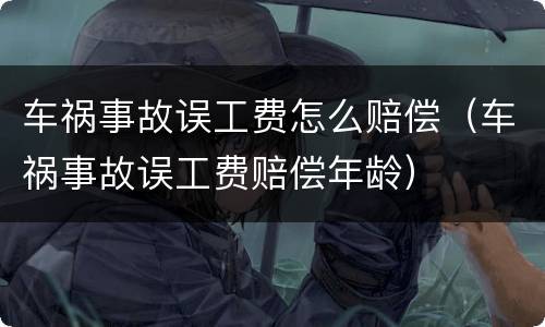 车祸事故误工费怎么赔偿（车祸事故误工费赔偿年龄）