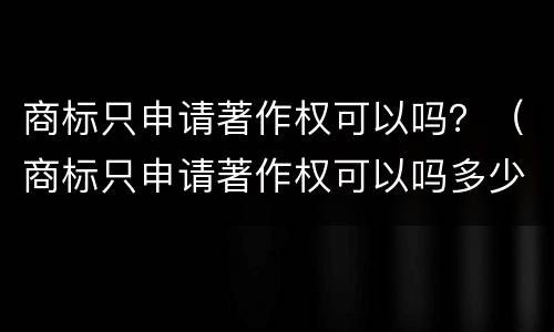 商标只申请著作权可以吗？（商标只申请著作权可以吗多少钱）