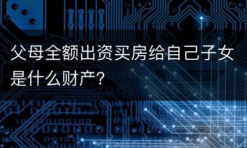 父母全额出资买房给自己子女是什么财产？