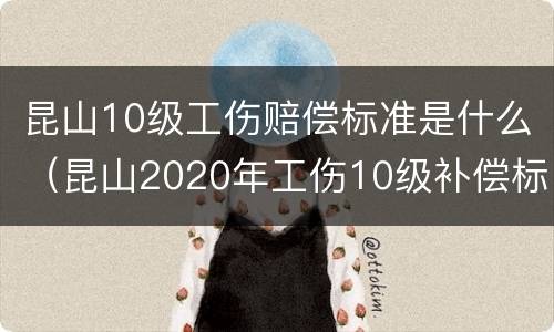 昆山10级工伤赔偿标准是什么（昆山2020年工伤10级补偿标准?）