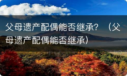 父母遗产配偶能否继承？（父母遗产配偶能否继承）