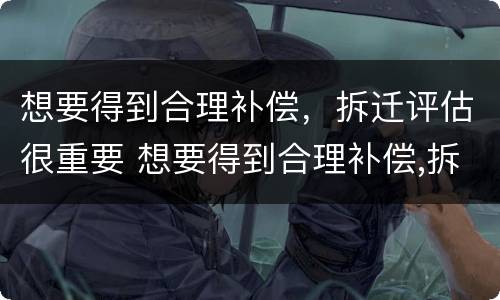想要得到合理补偿，拆迁评估很重要 想要得到合理补偿,拆迁评估很重要吗