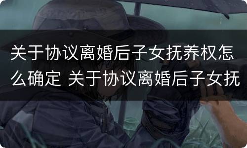 关于协议离婚后子女抚养权怎么确定 关于协议离婚后子女抚养权怎么确定的