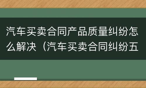 汽车买卖合同产品质量纠纷怎么解决（汽车买卖合同纠纷五则经典案例）