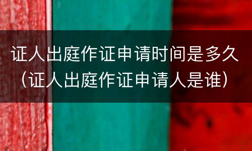 证人出庭作证申请时间是多久（证人出庭作证申请人是谁）