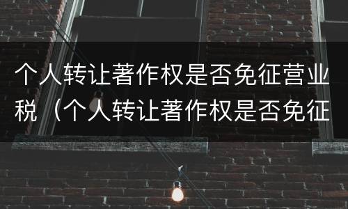 个人转让著作权是否免征营业税（个人转让著作权是否免征营业税了）