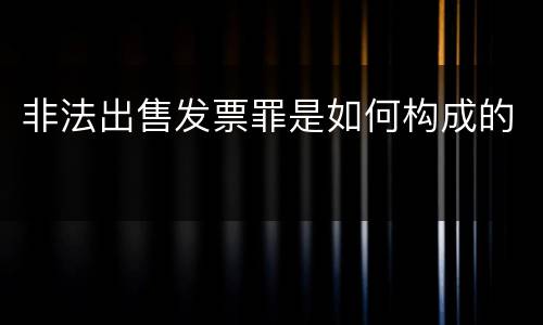 非法出售发票罪是如何构成的