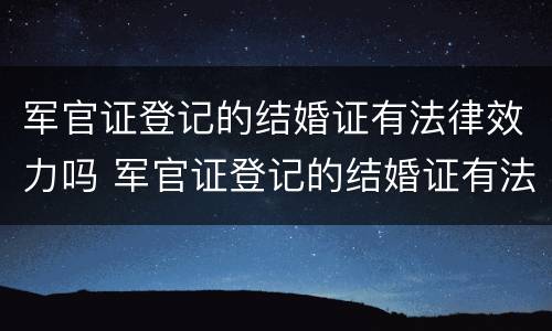 军官证登记的结婚证有法律效力吗 军官证登记的结婚证有法律效力吗