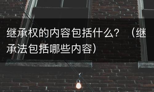 继承权的内容包括什么？（继承法包括哪些内容）