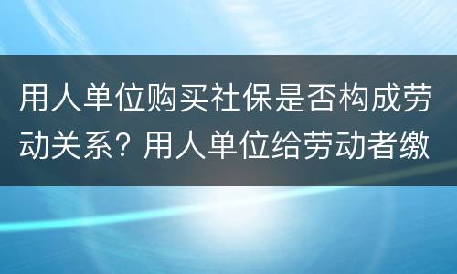 用人单位购买社保是否构成劳动关系? 用人单位给劳动者缴纳社会保险