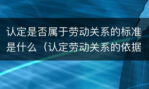 认定是否属于劳动关系的标准是什么（认定劳动关系的依据）