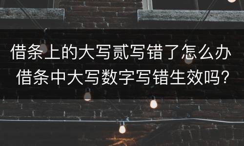 借条上的大写贰写错了怎么办 借条中大写数字写错生效吗?