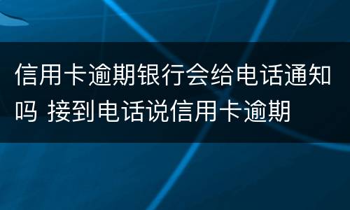 信用卡逾期银行会给电话通知吗 接到电话说信用卡逾期