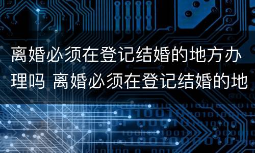 离婚必须在登记结婚的地方办理吗 离婚必须在登记结婚的地方办理吗北京