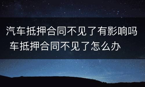 汽车抵押合同不见了有影响吗 车抵押合同不见了怎么办