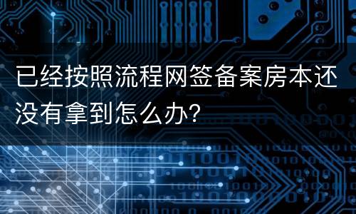 已经按照流程网签备案房本还没有拿到怎么办？