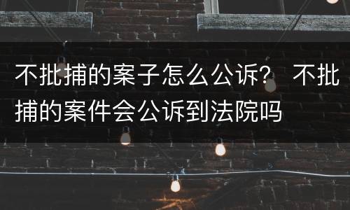 不批捕的案子怎么公诉？ 不批捕的案件会公诉到法院吗