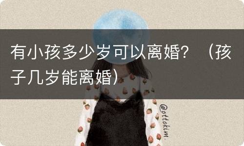 有小孩多少岁可以离婚？（孩子几岁能离婚）