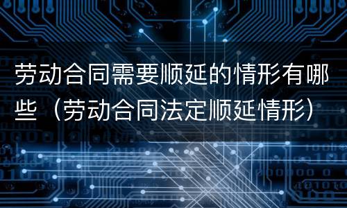 劳动合同需要顺延的情形有哪些（劳动合同法定顺延情形）