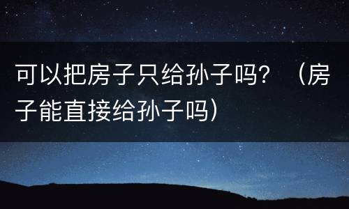 可以把房子只给孙子吗？（房子能直接给孙子吗）