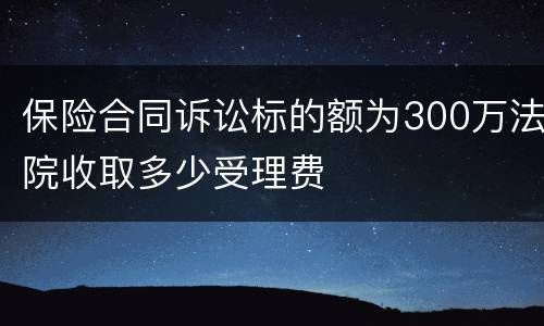 保险合同诉讼标的额为300万法院收取多少受理费