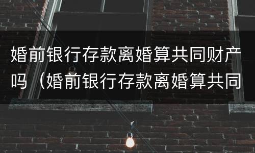 婚前银行存款离婚算共同财产吗（婚前银行存款离婚算共同财产吗）