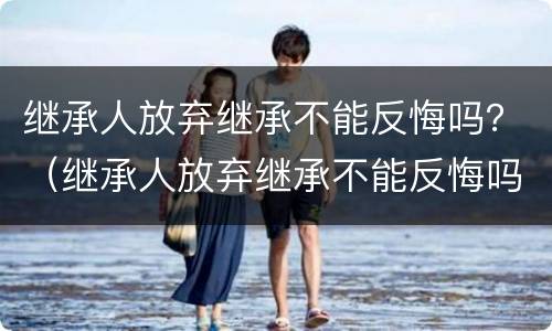继承人放弃继承不能反悔吗？（继承人放弃继承不能反悔吗怎么办）