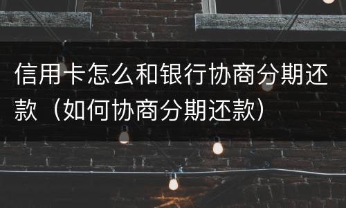 信用卡怎么和银行协商分期还款（如何协商分期还款）