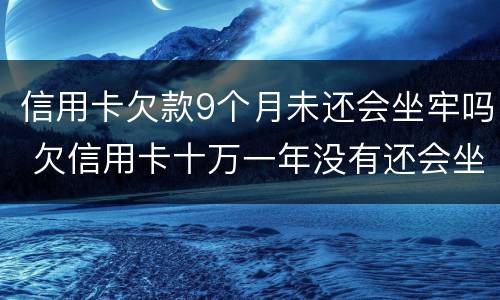 信用卡欠款9个月未还会坐牢吗 欠信用卡十万一年没有还会坐牢吗