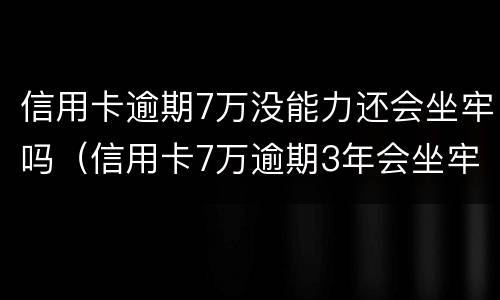 信用卡逾期7万没能力还会坐牢吗（信用卡7万逾期3年会坐牢吗）