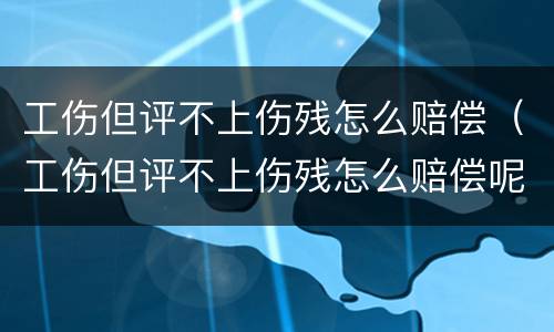 工伤但评不上伤残怎么赔偿（工伤但评不上伤残怎么赔偿呢）