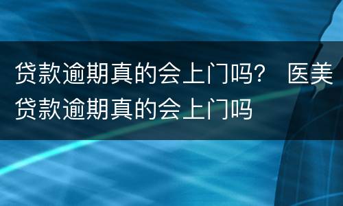贷款逾期真的会上门吗？ 医美贷款逾期真的会上门吗