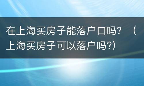 在上海买房子能落户口吗？（上海买房子可以落户吗?）