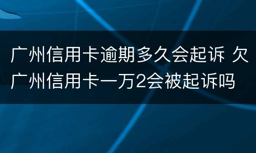广州信用卡逾期多久会起诉 欠广州信用卡一万2会被起诉吗