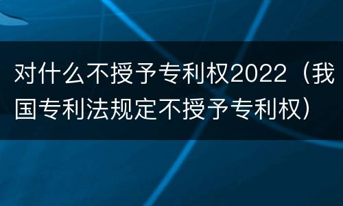 对什么不授予专利权2022（我国专利法规定不授予专利权）