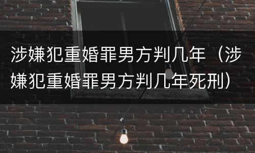 涉嫌犯重婚罪男方判几年（涉嫌犯重婚罪男方判几年死刑）