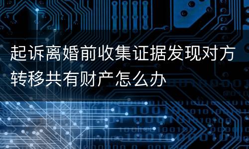 起诉离婚前收集证据发现对方转移共有财产怎么办