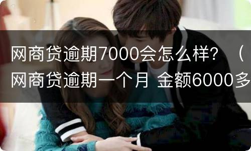 网商贷逾期7000会怎么样？（网商贷逾期一个月 金额6000多）