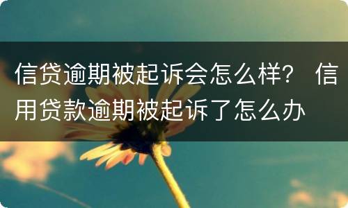 信贷逾期被起诉会怎么样？ 信用贷款逾期被起诉了怎么办