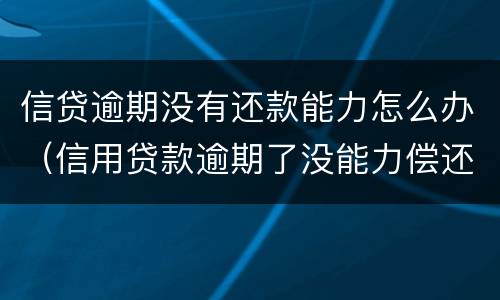 信贷逾期没有还款能力怎么办（信用贷款逾期了没能力偿还怎么办）