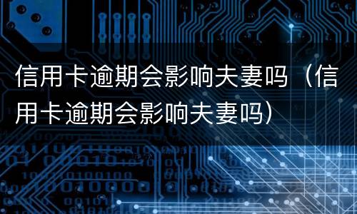 信用卡逾期会影响夫妻吗（信用卡逾期会影响夫妻吗）