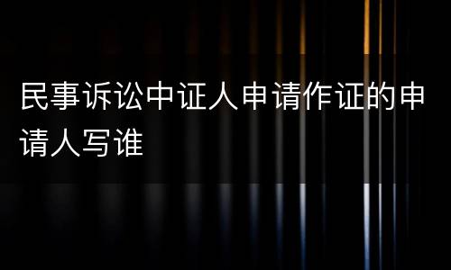 民事诉讼中证人申请作证的申请人写谁