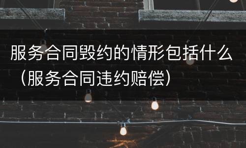 服务合同毁约的情形包括什么（服务合同违约赔偿）