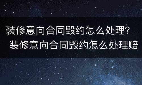 装修意向合同毁约怎么处理？ 装修意向合同毁约怎么处理赔偿