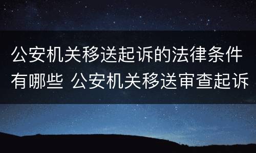 公安机关移送起诉的法律条件有哪些 公安机关移送审查起诉的条件
