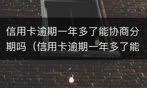 信用卡逾期一年多了能协商分期吗（信用卡逾期一年多了能协商分期吗还款吗）